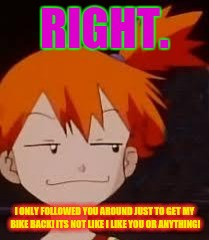 Derp Face Misty | RIGHT. I ONLY FOLLOWED YOU AROUND JUST TO GET MY BIKE BACK! ITS NOT LIKE I LIKE YOU OR ANYTHING! | image tagged in derp face misty | made w/ Imgflip meme maker