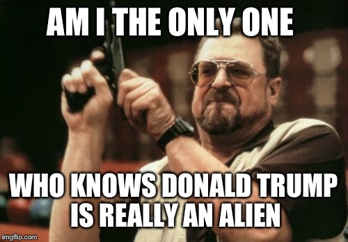 Am I The Only One Around Here Meme | AM I THE ONLY ONE; WHO KNOWS DONALD TRUMP IS REALLY AN ALIEN | image tagged in memes,am i the only one around here | made w/ Imgflip meme maker