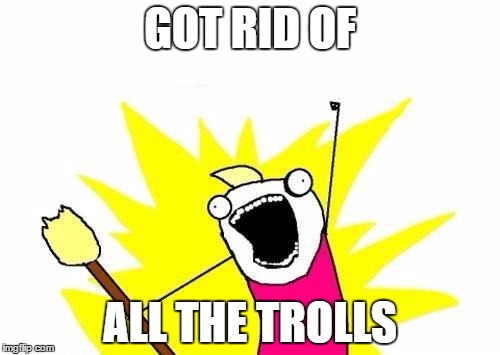Finally! Fuck Trolls | GOT RID OF; ALL THE TROLLS | image tagged in memes,x all the y,internet trolls,imgflip trolls,troll,trolled | made w/ Imgflip meme maker