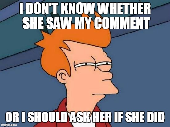 Futurama Fry Meme | I DON'T KNOW WHETHER SHE SAW MY COMMENT OR I SHOULD ASK HER IF SHE DID | image tagged in memes,futurama fry | made w/ Imgflip meme maker