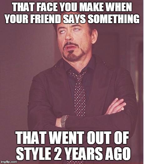 Face You Make Robert Downey Jr | THAT FACE YOU MAKE WHEN YOUR FRIEND SAYS SOMETHING; THAT WENT OUT OF STYLE 2 YEARS AGO | image tagged in memes,face you make robert downey jr | made w/ Imgflip meme maker