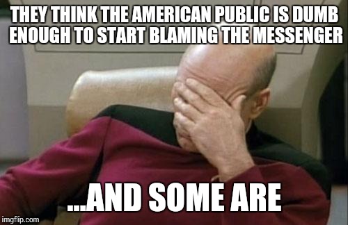 Captain Picard Facepalm Meme | THEY THINK THE AMERICAN PUBLIC IS DUMB ENOUGH TO START BLAMING THE MESSENGER ...AND SOME ARE | image tagged in memes,captain picard facepalm | made w/ Imgflip meme maker