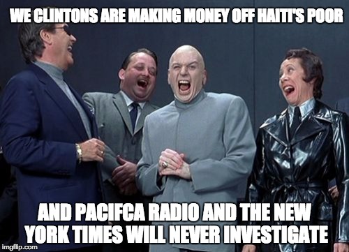 Laughing Villains | WE CLINTONS ARE MAKING MONEY OFF HAITI'S POOR; AND PACIFCA RADIO AND THE NEW YORK TIMES WILL NEVER INVESTIGATE | image tagged in memes,laughing villains | made w/ Imgflip meme maker