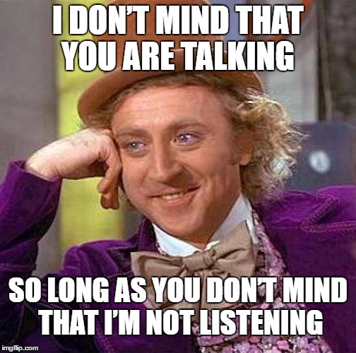 Creepy Condescending Wonka Meme | I DON’T MIND THAT YOU ARE TALKING; SO LONG AS YOU DON’T MIND THAT I’M NOT LISTENING | image tagged in memes,creepy condescending wonka | made w/ Imgflip meme maker