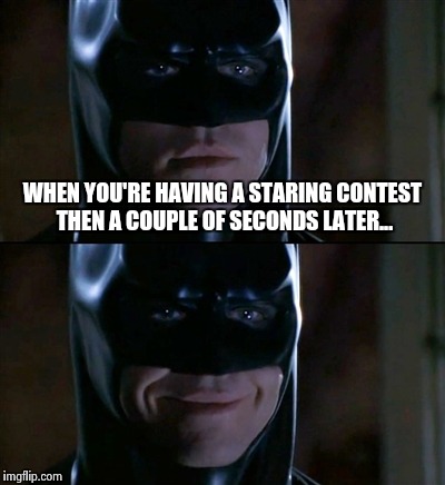 Batman Smiles | WHEN YOU'RE HAVING A STARING CONTEST THEN A COUPLE OF SECONDS LATER... | image tagged in memes,batman smiles | made w/ Imgflip meme maker