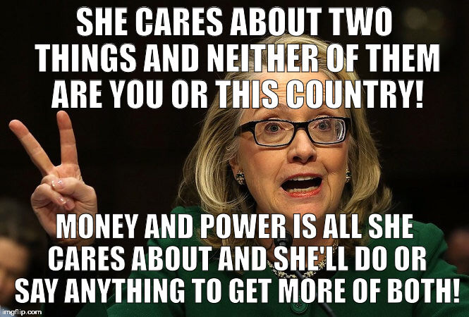 SHE CARES ABOUT TWO THINGS AND NEITHER IS YOU OR THIS COUNTRY! | SHE CARES ABOUT TWO THINGS AND NEITHER OF THEM ARE YOU OR THIS COUNTRY! MONEY AND POWER IS ALL SHE CARES ABOUT AND SHE'LL DO OR SAY ANYTHING TO GET MORE OF BOTH! | image tagged in hillary peace sign,hillary clinton,hillary,election 2016,trump | made w/ Imgflip meme maker