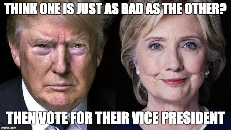 Donald Trump and Hillary Clinton | THINK ONE IS JUST AS BAD AS THE OTHER? THEN VOTE FOR THEIR VICE PRESIDENT | image tagged in donald trump and hillary clinton | made w/ Imgflip meme maker
