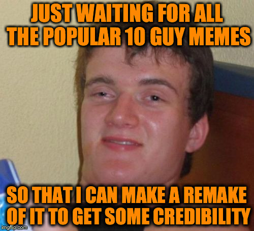 10 Guy Meme | JUST WAITING FOR ALL THE POPULAR 10 GUY MEMES; SO THAT I CAN MAKE A REMAKE OF IT TO GET SOME CREDIBILITY | image tagged in memes,10 guy | made w/ Imgflip meme maker