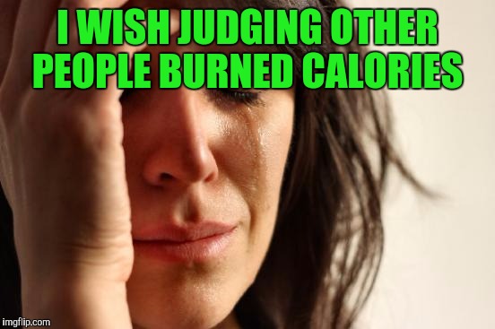 First World Problems | I WISH JUDGING OTHER PEOPLE BURNED CALORIES | image tagged in memes,first world problems | made w/ Imgflip meme maker