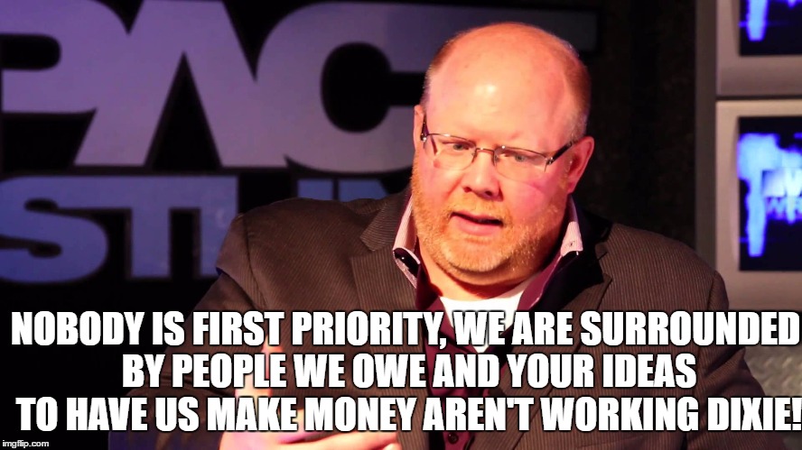 NOBODY IS FIRST PRIORITY, WE ARE SURROUNDED BY PEOPLE WE OWE AND YOUR IDEAS TO HAVE US MAKE MONEY AREN'T WORKING DIXIE! | made w/ Imgflip meme maker