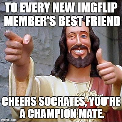 Thanks to a Top Bloke | TO EVERY NEW IMGFLIP MEMBER'S BEST FRIEND; CHEERS SOCRATES, YOU'RE A CHAMPION MATE. | image tagged in memes,buddy christ,socrates,new members,thanks | made w/ Imgflip meme maker