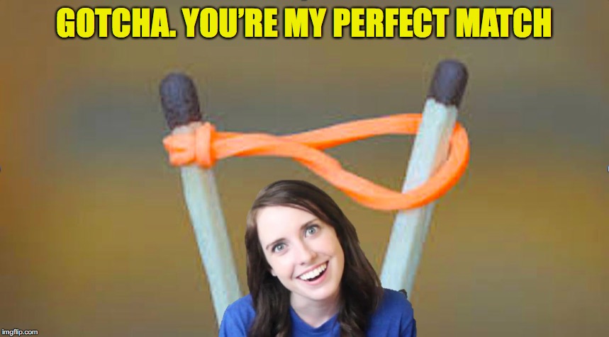 Overly Attached Girlfriend | GOTCHA. YOU’RE MY PERFECT MATCH | image tagged in dating,romance,overly attached girlfriend | made w/ Imgflip meme maker