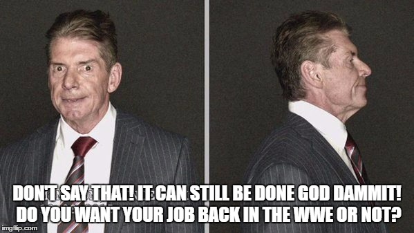 DON'T SAY THAT! IT CAN STILL BE DONE GOD DAMMIT! DO YOU WANT YOUR JOB BACK IN THE WWE OR NOT? | made w/ Imgflip meme maker