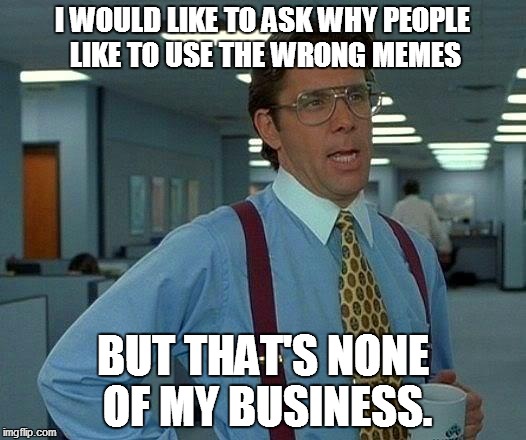 I did a thing... | I WOULD LIKE TO ASK WHY PEOPLE LIKE TO USE THE WRONG MEMES; BUT THAT'S NONE OF MY BUSINESS. | image tagged in memes,that would be great,but that's none of my business | made w/ Imgflip meme maker