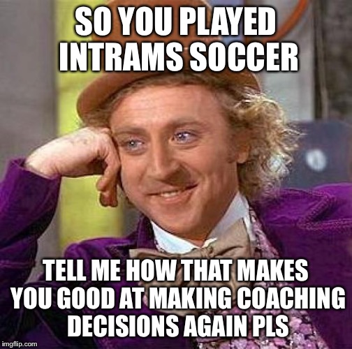 Creepy Condescending Wonka Meme | SO YOU PLAYED INTRAMS SOCCER; TELL ME HOW THAT MAKES YOU GOOD AT MAKING COACHING DECISIONS AGAIN PLS | image tagged in memes,creepy condescending wonka | made w/ Imgflip meme maker
