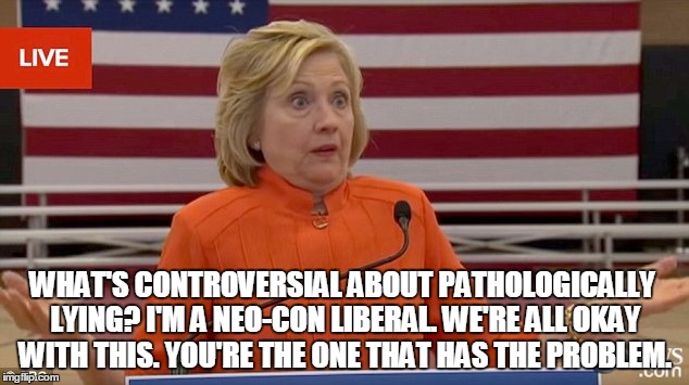 hillary shrug | WHAT'S CONTROVERSIAL ABOUT PATHOLOGICALLY LYING? I'M A NEO-CON LIBERAL. WE'RE ALL OKAY WITH THIS. YOU'RE THE ONE THAT HAS THE PROBLEM. | image tagged in hillary shrug | made w/ Imgflip meme maker