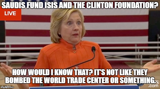 Hillary Clinton Fail | SAUDIS FUND ISIS AND THE CLINTON FOUNDATION? HOW WOULD I KNOW THAT?
IT'S NOT LIKE THEY BOMBED THE WORLD TRADE CENTER OR SOMETHING. | image tagged in hillary clinton fail | made w/ Imgflip meme maker