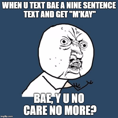 Y U No Meme | WHEN U TEXT BAE A NINE SENTENCE TEXT AND GET "M'KAY"; BAE, Y U NO CARE NO MORE? | image tagged in memes,y u no | made w/ Imgflip meme maker