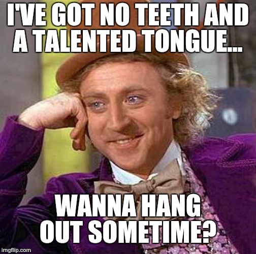 Creepy Condescending Wonka Meme | I'VE GOT NO TEETH AND A TALENTED TONGUE... WANNA HANG OUT SOMETIME? | image tagged in memes,creepy condescending wonka | made w/ Imgflip meme maker