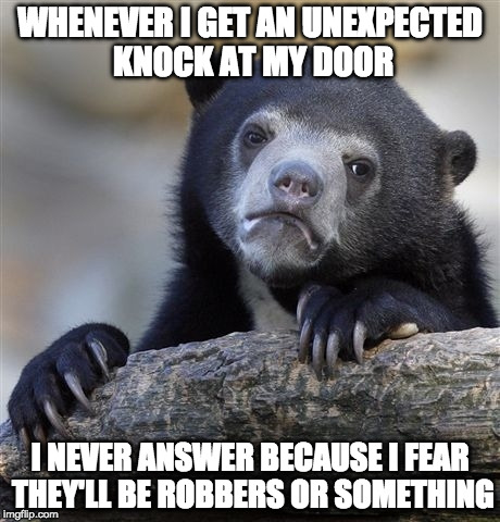 Confession Bear Meme | WHENEVER I GET AN UNEXPECTED KNOCK AT MY DOOR; I NEVER ANSWER BECAUSE I FEAR THEY'LL BE ROBBERS OR SOMETHING | image tagged in memes,confession bear,paranoid | made w/ Imgflip meme maker