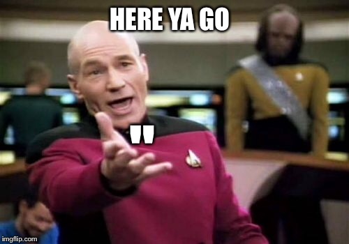 Picard Wtf Meme | HERE YA GO " | image tagged in memes,picard wtf | made w/ Imgflip meme maker
