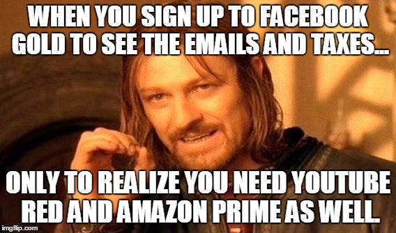 One Does Not Simply Meme | WHEN YOU SIGN UP TO FACEBOOK GOLD TO SEE THE EMAILS AND TAXES... ONLY TO REALIZE YOU NEED YOUTUBE RED AND AMAZON PRIME AS WELL. | image tagged in memes,one does not simply | made w/ Imgflip meme maker