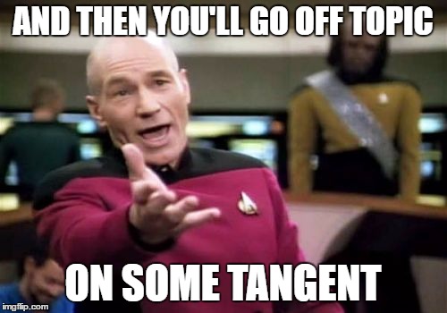 Picard Wtf Meme | AND THEN YOU'LL GO OFF TOPIC ON SOME TANGENT | image tagged in memes,picard wtf | made w/ Imgflip meme maker