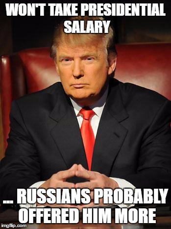 Serious Trump | WON'T TAKE PRESIDENTIAL SALARY; ... RUSSIANS PROBABLY OFFERED HIM MORE | image tagged in serious trump | made w/ Imgflip meme maker