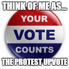 Vote | THINK OF ME AS... THE PROTEST UPVOTE | image tagged in vote | made w/ Imgflip meme maker