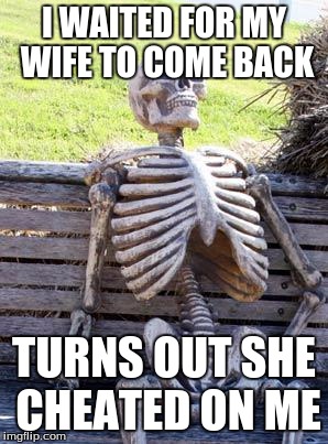 Waiting Skeleton | I WAITED FOR MY WIFE TO COME BACK; TURNS OUT SHE CHEATED ON ME | image tagged in memes,waiting skeleton | made w/ Imgflip meme maker