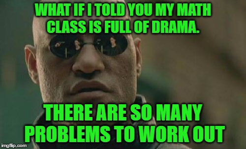 Matrix Morpheus Meme | WHAT IF I TOLD YOU MY MATH CLASS IS FULL OF DRAMA. THERE ARE SO MANY PROBLEMS TO WORK OUT | image tagged in memes,matrix morpheus | made w/ Imgflip meme maker