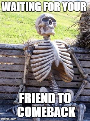 Waiting Skeleton | WAITING FOR YOUR; FRIEND TO COMEBACK | image tagged in memes,waiting skeleton | made w/ Imgflip meme maker
