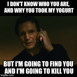 Liam Neeson Taken | I DON'T KNOW WHO YOU ARE, AND WHY YOU TOOK MY YOGURT; BUT I'M GOING TO FIND YOU AND I'M GOING TO KILL YOU | image tagged in memes,liam neeson taken | made w/ Imgflip meme maker
