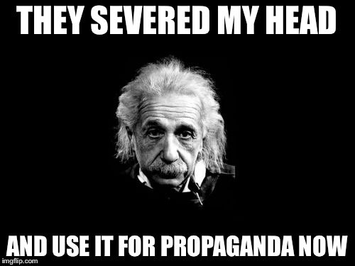 Albert Einstein 1 Meme | THEY SEVERED MY HEAD; AND USE IT FOR PROPAGANDA NOW | image tagged in memes,albert einstein 1 | made w/ Imgflip meme maker