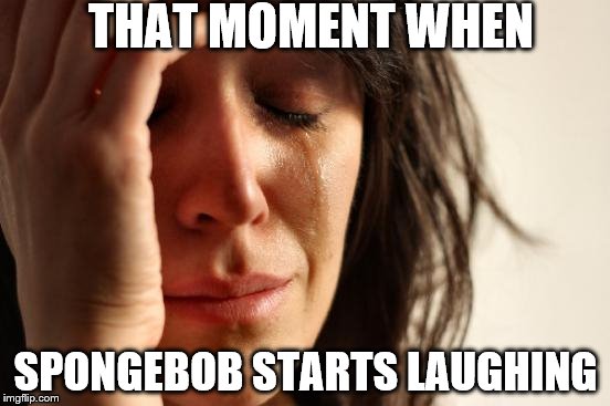 First World Problems | THAT MOMENT WHEN; SPONGEBOB STARTS LAUGHING | image tagged in memes,first world problems | made w/ Imgflip meme maker