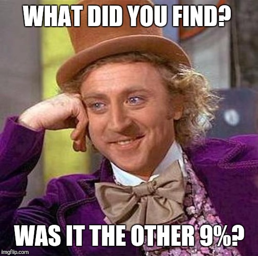 Creepy Condescending Wonka Meme | WHAT DID YOU FIND? WAS IT THE OTHER 9%? | image tagged in memes,creepy condescending wonka | made w/ Imgflip meme maker