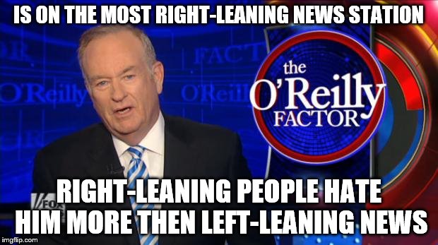 Bill O'Reilly Fox News | IS ON THE MOST RIGHT-LEANING NEWS STATION; RIGHT-LEANING PEOPLE HATE HIM MORE THEN LEFT-LEANING NEWS | image tagged in bill o'reilly fox news | made w/ Imgflip meme maker
