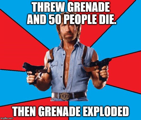 Chuck Norris With Guns | THREW GRENADE AND 50 PEOPLE DIE. THEN GRENADE EXPLODED | image tagged in chuck norris | made w/ Imgflip meme maker