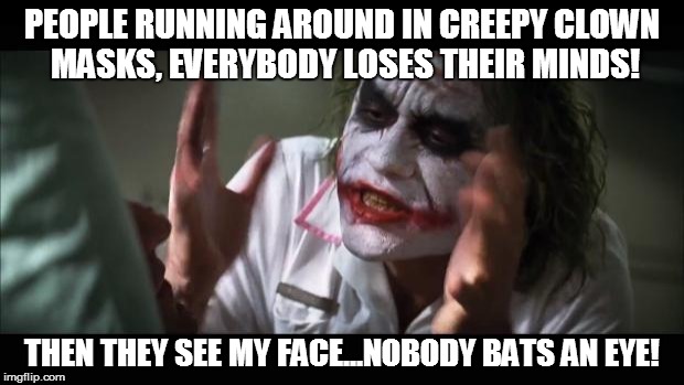 And everybody loses their minds Meme | PEOPLE RUNNING AROUND IN CREEPY CLOWN MASKS, EVERYBODY LOSES THEIR MINDS! THEN THEY SEE MY FACE...NOBODY BATS AN EYE! | image tagged in memes,and everybody loses their minds | made w/ Imgflip meme maker