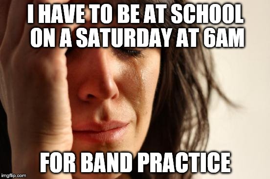 I'm Suffering | I HAVE TO BE AT SCHOOL ON A SATURDAY AT 6AM; FOR BAND PRACTICE | image tagged in memes,first world problems | made w/ Imgflip meme maker