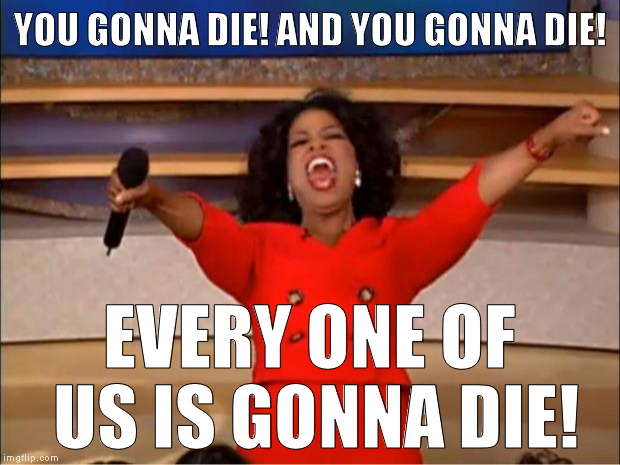 The song of inevitability | YOU GONNA DIE! AND YOU GONNA DIE! EVERY ONE OF US IS GONNA DIE! | image tagged in memes,oprah you get a,death becomes us,waiting to die,death watch,everything born must perish | made w/ Imgflip meme maker