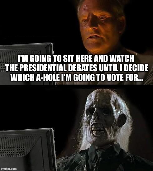 I'll Just Wait Here Meme | I'M GOING TO SIT HERE AND WATCH THE PRESIDENTIAL DEBATES UNTIL I DECIDE WHICH A-HOLE I'M GOING TO VOTE FOR... | image tagged in memes,ill just wait here | made w/ Imgflip meme maker