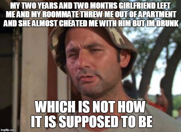 So I Got That Goin For Me Which Is Nice | MY TWO YEARS AND TWO MONTHS GIRLFRIEND LEFT ME AND MY ROOMMATE THREW ME OUT OF APARTMENT AND SHE ALMOST CHEATED ME WITH HIM BUT IM DRUNK; WHICH IS NOT HOW IT IS SUPPOSED TO BE | image tagged in memes,so i got that goin for me which is nice | made w/ Imgflip meme maker