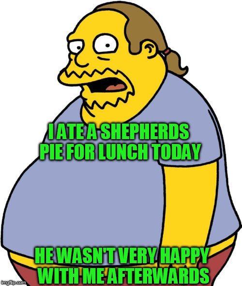 Comic Book Guy | I ATE A SHEPHERDS PIE FOR LUNCH TODAY; HE WASN'T VERY HAPPY WITH ME AFTERWARDS | image tagged in memes,comic book guy | made w/ Imgflip meme maker