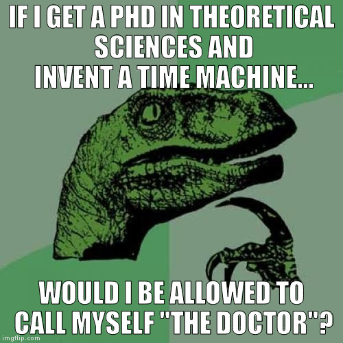 Philosoraptor | IF I GET A PHD IN THEORETICAL SCIENCES AND INVENT A TIME MACHINE... WOULD I BE ALLOWED TO CALL MYSELF "THE DOCTOR"? | image tagged in memes,philosoraptor | made w/ Imgflip meme maker