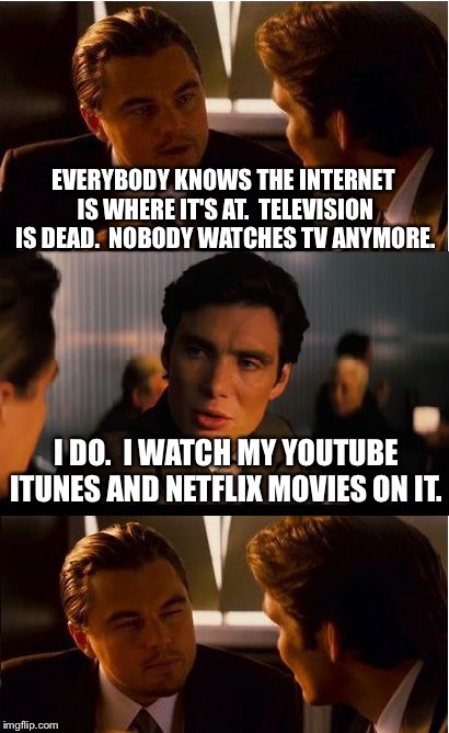 Inception Meme | EVERYBODY KNOWS THE INTERNET IS WHERE IT'S AT.  TELEVISION IS DEAD.  NOBODY WATCHES TV ANYMORE. I DO.  I WATCH MY YOUTUBE ITUNES AND NETFLIX MOVIES ON IT. | image tagged in memes,inception | made w/ Imgflip meme maker