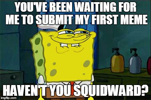 Don't You Squidward | YOU'VE BEEN WAITING FOR ME TO SUBMIT MY FIRST MEME; HAVEN'T YOU SQUIDWARD? | image tagged in memes,dont you squidward,jefftims | made w/ Imgflip meme maker