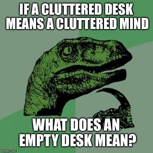 Philosoraptor Meme | IF A CLUTTERED DESK MEANS A CLUTTERED MIND; WHAT DOES AN EMPTY DESK MEAN? | image tagged in memes,philosoraptor | made w/ Imgflip meme maker