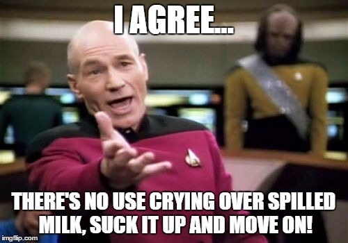 Picard Wtf Meme | I AGREE... THERE'S NO USE CRYING OVER SPILLED MILK, SUCK IT UP AND MOVE ON! | image tagged in memes,picard wtf | made w/ Imgflip meme maker