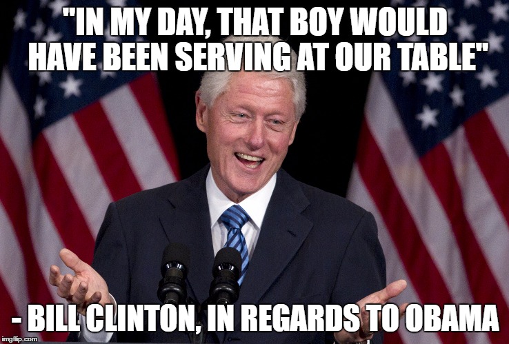 And they claim that Trump is racist... | "IN MY DAY, THAT BOY WOULD HAVE BEEN SERVING AT OUR TABLE"; - BILL CLINTON, IN REGARDS TO OBAMA | image tagged in bill clinton,barack obama,racism | made w/ Imgflip meme maker
